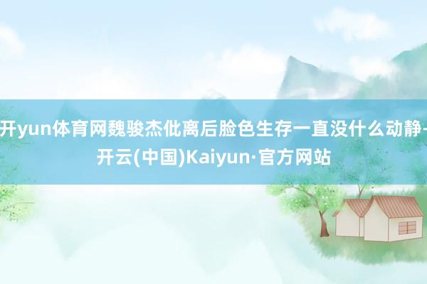 开yun体育网魏骏杰仳离后脸色生存一直没什么动静-开云(中国)Kaiyun·官方网站