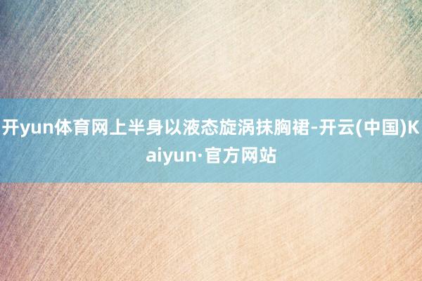开yun体育网上半身以液态旋涡抹胸裙-开云(中国)Kaiyun·官方网站