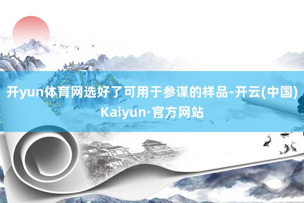 开yun体育网　　选好了可用于参谋的样品-开云(中国)Kaiyun·官方网站