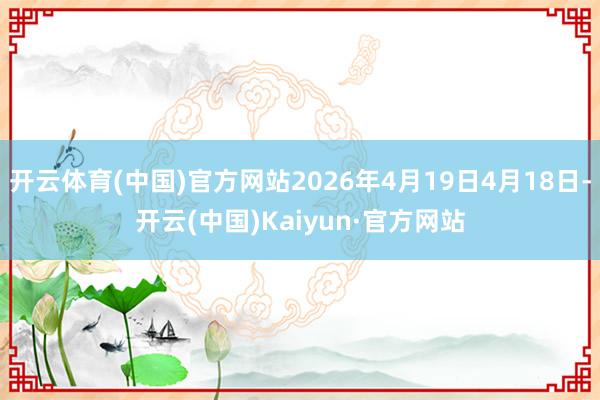 开云体育(中国)官方网站2026年4月19日4月18日-开云(中国)Kaiyun·官方网站