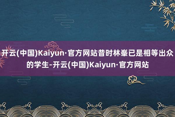 开云(中国)Kaiyun·官方网站昔时林峯已是相等出众的学生-开云(中国)Kaiyun·官方网站