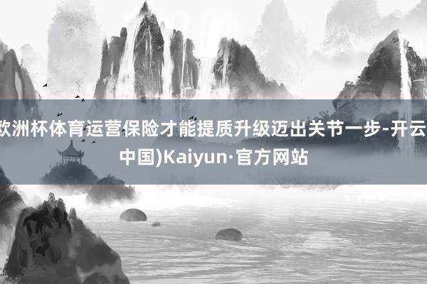 欧洲杯体育运营保险才能提质升级迈出关节一步-开云(中国)Kaiyun·官方网站