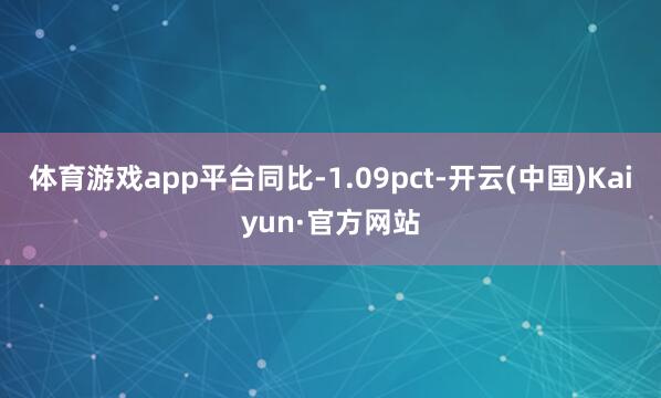 体育游戏app平台同比-1.09pct-开云(中国)Kaiyun·官方网站