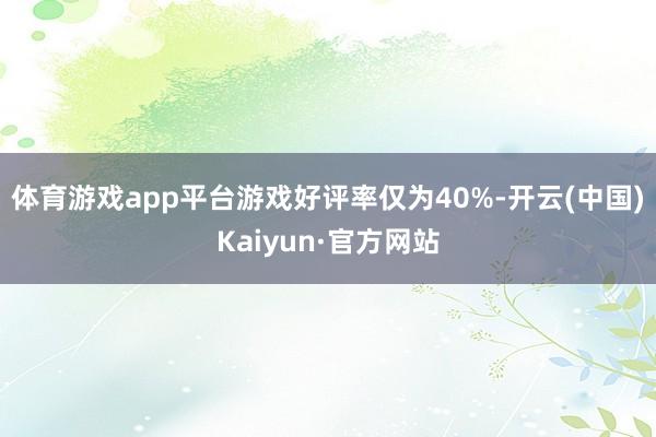 体育游戏app平台游戏好评率仅为40%-开云(中国)Kaiyun·官方网站
