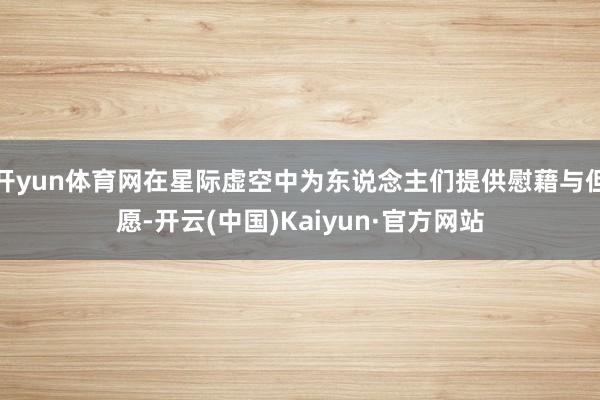 开yun体育网在星际虚空中为东说念主们提供慰藉与但愿-开云(中国)Kaiyun·官方网站
