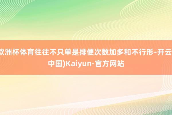 欧洲杯体育往往不只单是排便次数加多和不行形-开云(中国)Kaiyun·官方网站