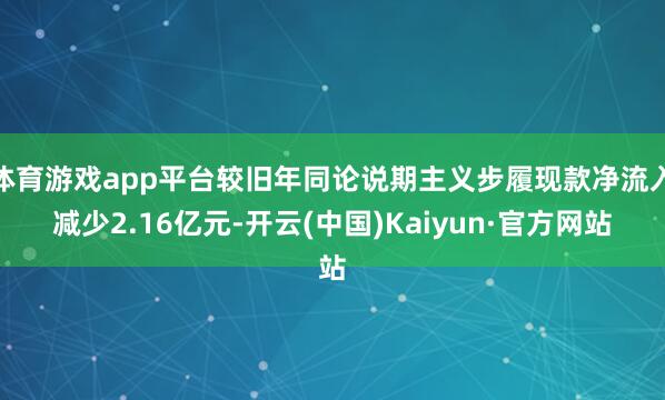 体育游戏app平台较旧年同论说期主义步履现款净流入减少2.16亿元-开云(中国)Kaiyun·官方网站