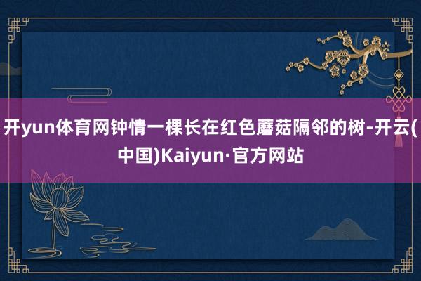 开yun体育网钟情一棵长在红色蘑菇隔邻的树-开云(中国)Kaiyun·官方网站