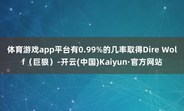 体育游戏app平台有0.99%的几率取得Dire Wolf（巨狼）-开云(中国)Kaiyun·官方网站
