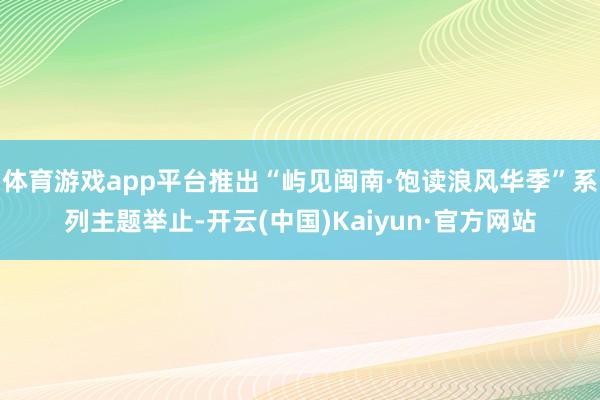 体育游戏app平台推出“屿见闽南·饱读浪风华季”系列主题举止-开云(中国)Kaiyun·官方网站