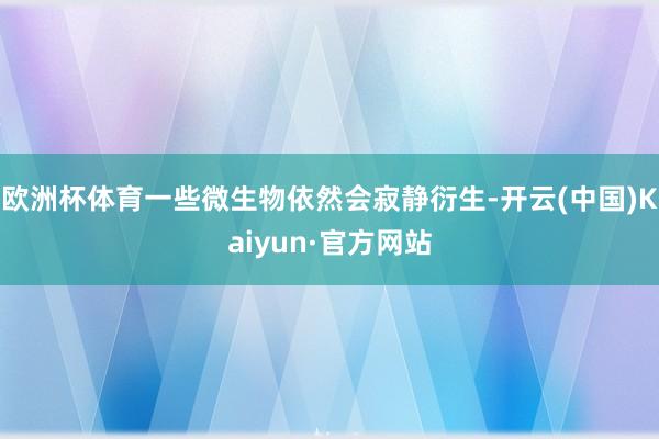 欧洲杯体育一些微生物依然会寂静衍生-开云(中国)Kaiyun·官方网站