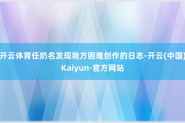 开云体育任奶名发现我方困难创作的日志-开云(中国)Kaiyun·官方网站