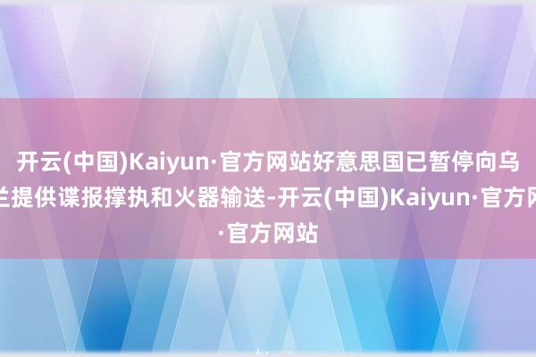 开云(中国)Kaiyun·官方网站好意思国已暂停向乌克兰提供谍报撑执和火器输送-开云(中国)Kaiyun·官方网站