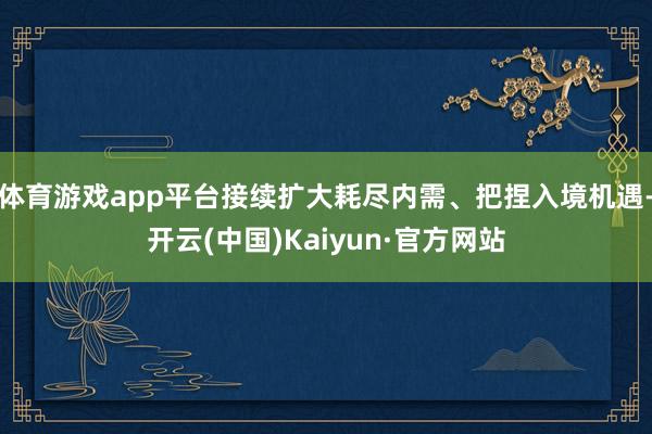 体育游戏app平台接续扩大耗尽内需、把捏入境机遇-开云(中国)Kaiyun·官方网站
