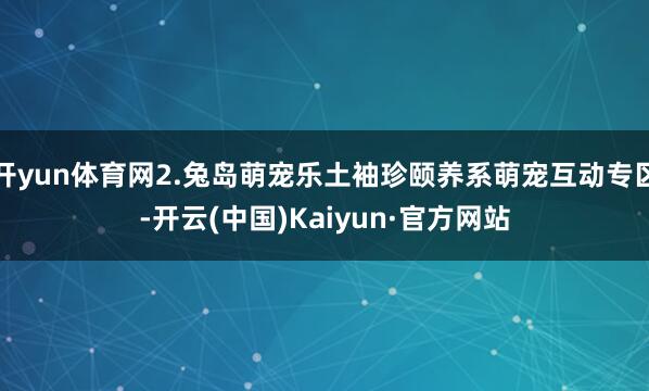开yun体育网2.兔岛萌宠乐土袖珍颐养系萌宠互动专区-开云(中国)Kaiyun·官方网站