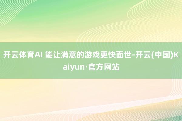 开云体育AI 能让满意的游戏更快面世-开云(中国)Kaiyun·官方网站
