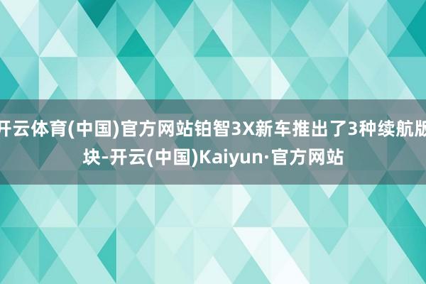开云体育(中国)官方网站铂智3X新车推出了3种续航版块-开云(中国)Kaiyun·官方网站