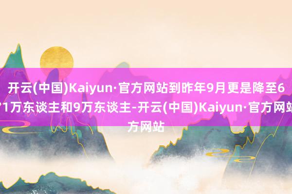 开云(中国)Kaiyun·官方网站到昨年9月更是降至671万东谈主和9万东谈主-开云(中国)Kaiyun·官方网站