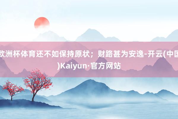 欧洲杯体育还不如保持原状；财路甚为安逸-开云(中国)Kaiyun·官方网站