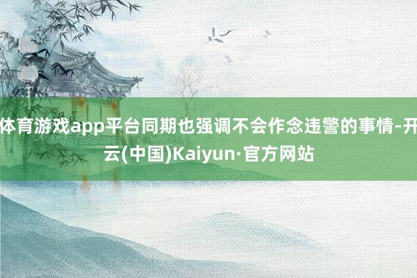 体育游戏app平台同期也强调不会作念违警的事情-开云(中国)Kaiyun·官方网站