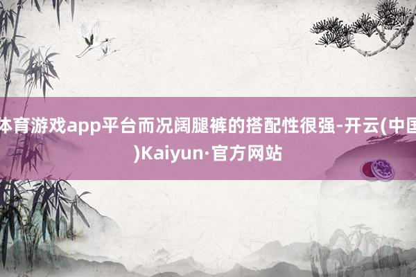 体育游戏app平台而况阔腿裤的搭配性很强-开云(中国)Kaiyun·官方网站