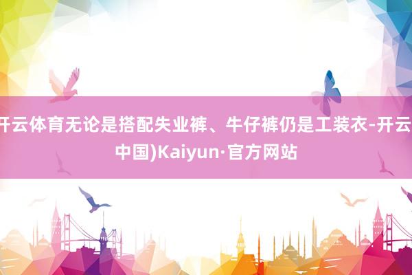 开云体育无论是搭配失业裤、牛仔裤仍是工装衣-开云(中国)Kaiyun·官方网站