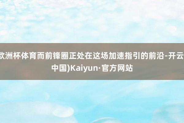 欧洲杯体育而前锋圈正处在这场加速指引的前沿-开云(中国)Kaiyun·官方网站