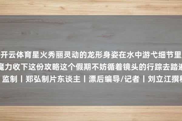 开云体育星火秀丽灵动的龙形身姿在水中游弋细节里都彰赫然中国传统文化的魔力收下这份攻略这个假期不妨循着镜头的行踪去踏遍诗意江山！监制丨郑弘制片东谈主丨漂后编导/记者丨刘立江撰稿丨谭言-开云(中国)Kaiyun·官方网站