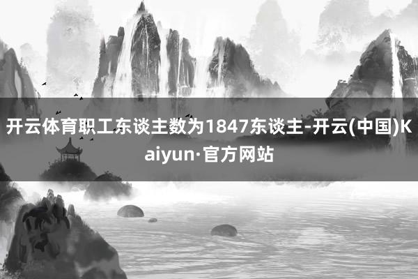 开云体育职工东谈主数为1847东谈主-开云(中国)Kaiyun·官方网站