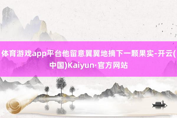 体育游戏app平台他留意翼翼地摘下一颗果实-开云(中国)Kaiyun·官方网站