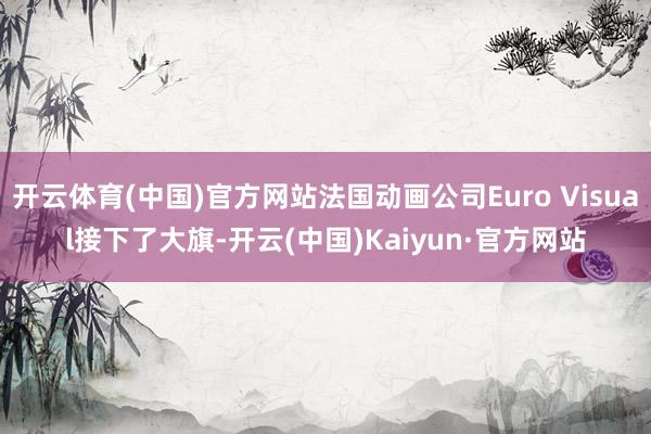 开云体育(中国)官方网站法国动画公司Euro Visual接下了大旗-开云(中国)Kaiyun·官方网站