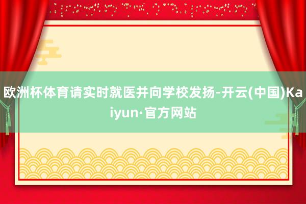 欧洲杯体育请实时就医并向学校发扬-开云(中国)Kaiyun·官方网站
