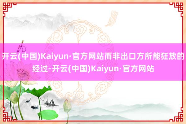开云(中国)Kaiyun·官方网站而非出口方所能狂放的经过-开云(中国)Kaiyun·官方网站