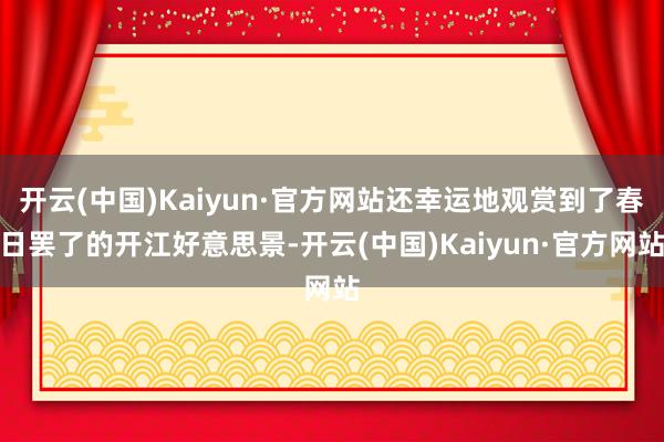 开云(中国)Kaiyun·官方网站还幸运地观赏到了春日罢了的开江好意思景-开云(中国)Kaiyun·官方网站