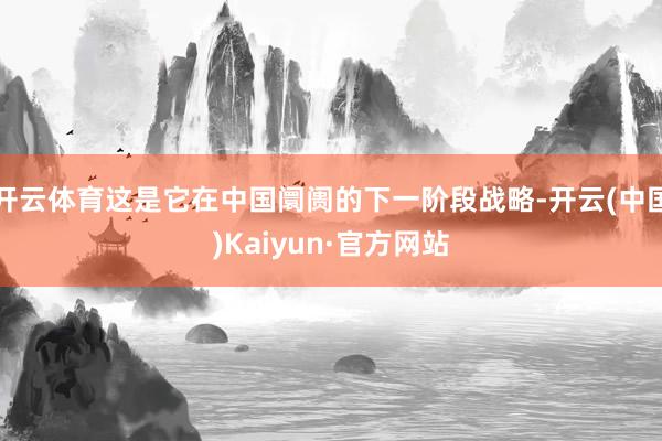开云体育这是它在中国阛阓的下一阶段战略-开云(中国)Kaiyun·官方网站