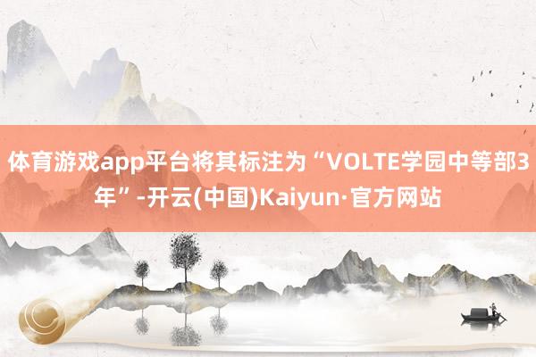 体育游戏app平台将其标注为“VOLTE学园中等部3年”-开云(中国)Kaiyun·官方网站