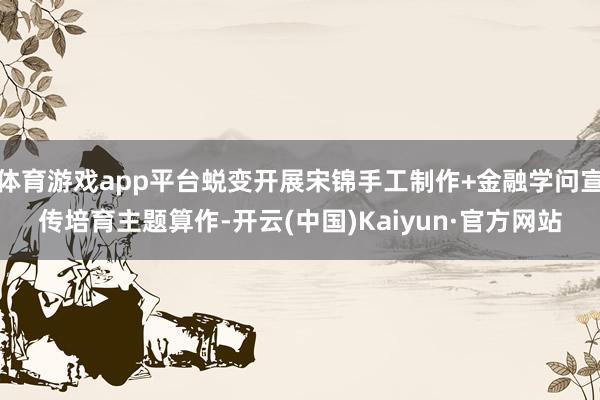 体育游戏app平台蜕变开展宋锦手工制作+金融学问宣传培育主题算作-开云(中国)Kaiyun·官方网站