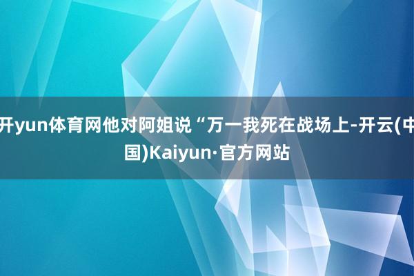 开yun体育网他对阿姐说“万一我死在战场上-开云(中国)Kaiyun·官方网站