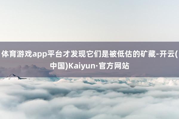 体育游戏app平台才发现它们是被低估的矿藏-开云(中国)Kaiyun·官方网站