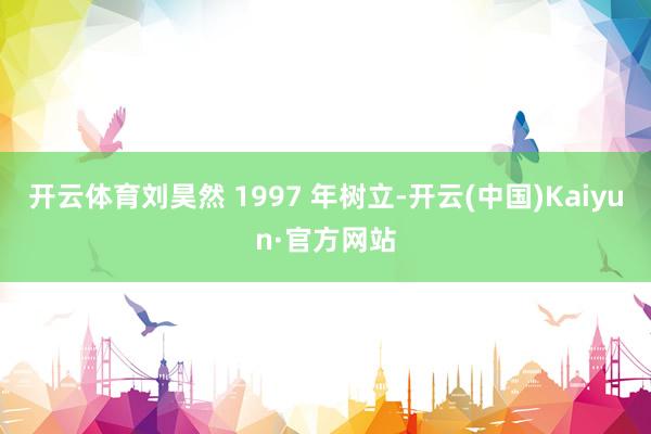 开云体育刘昊然 1997 年树立-开云(中国)Kaiyun·官方网站
