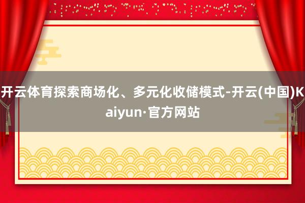 开云体育探索商场化、多元化收储模式-开云(中国)Kaiyun·官方网站