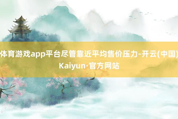 体育游戏app平台尽管靠近平均售价压力-开云(中国)Kaiyun·官方网站