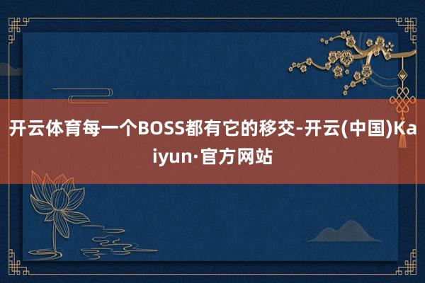 开云体育每一个BOSS都有它的移交-开云(中国)Kaiyun·官方网站