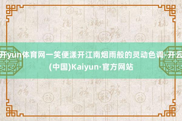 开yun体育网一笑便漾开江南烟雨般的灵动色调-开云(中国)Kaiyun·官方网站