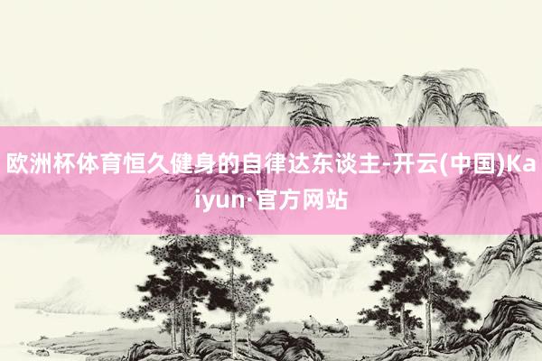 欧洲杯体育恒久健身的自律达东谈主-开云(中国)Kaiyun·官方网站