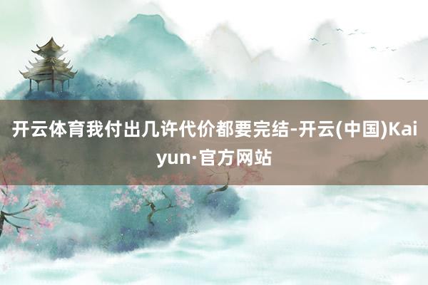 开云体育我付出几许代价都要完结-开云(中国)Kaiyun·官方网站