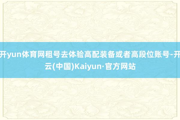 开yun体育网租号去体验高配装备或者高段位账号-开云(中国)Kaiyun·官方网站