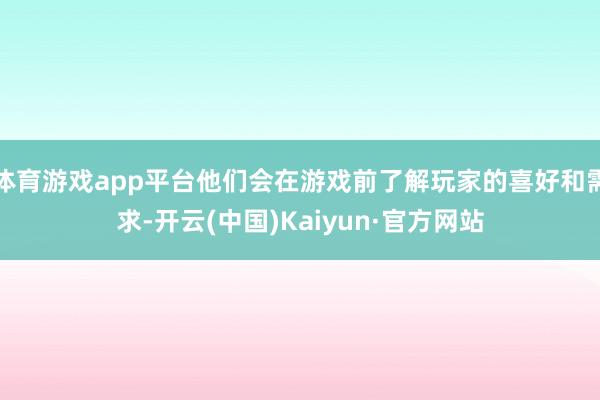 体育游戏app平台他们会在游戏前了解玩家的喜好和需求-开云(中国)Kaiyun·官方网站