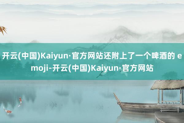 开云(中国)Kaiyun·官方网站还附上了一个啤酒的 emoji-开云(中国)Kaiyun·官方网站