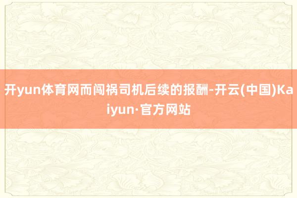 开yun体育网而闯祸司机后续的报酬-开云(中国)Kaiyun·官方网站